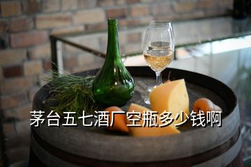 茅臺五七酒廠空瓶多少錢啊