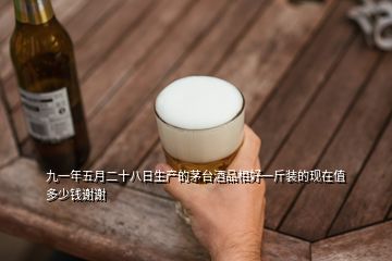 九一年五月二十八日生產(chǎn)的茅臺酒品相好一斤裝的現(xiàn)在值多少錢謝謝