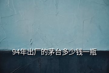 94年出廠的茅臺(tái)多少錢一瓶
