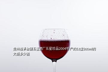 貴州省茅臺(tái)鎮(zhèn)五星酒廠五星珍品2004年產(chǎn)的53度500ml的大概多少錢(qián)