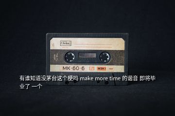 有誰知道沒茅臺這個梗嗎 make more time 的諧音 即將畢業(yè)了 一個