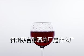 貴州茅臺(tái)釀酒總廠是什么廠