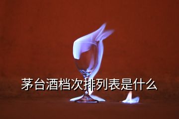 茅臺酒檔次排列表是什么