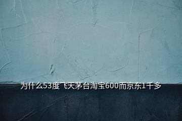 為什么53度飛天茅臺(tái)淘寶600而京東1千多