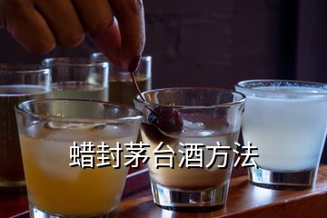 蠟封茅臺酒方法