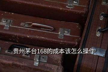 貴州茅臺(tái)168的成本該怎么操作