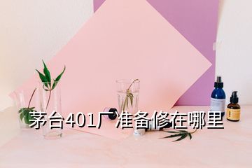 茅臺401廠準(zhǔn)備修在哪里