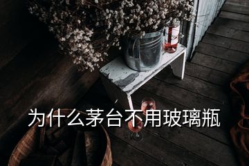 為什么茅臺不用玻璃瓶