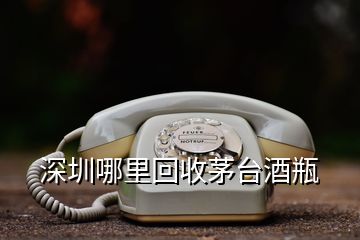 深圳哪里回收茅臺酒瓶