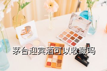 茅臺迎賓酒可以收藏嗎