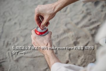 有誰知道沒茅臺這個梗嗎 make more time 的諧音 即將畢業(yè)了 一個