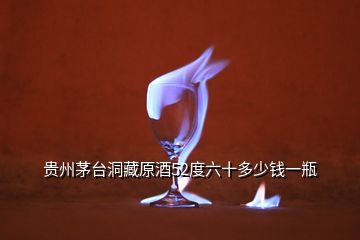 貴州茅臺(tái)洞藏原酒52度六十多少錢一瓶