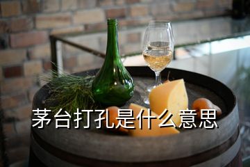 茅臺(tái)打孔是什么意思