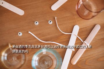 茅臺(tái)酒的季克良說茅臺(tái)酒可以治療胃炎請(qǐng)這樣試過的人講講是真的嗎