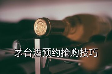 茅臺酒預約搶購技巧