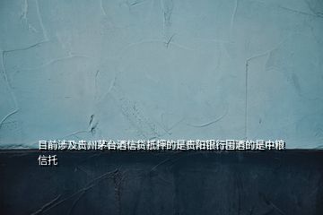 目前涉及貴州茅臺酒信貸抵押的是貴陽銀行囤酒的是中糧信托