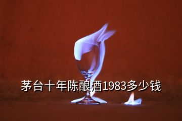 茅臺(tái)十年陳釀酒1983多少錢