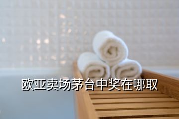 歐亞賣場茅臺(tái)中獎(jiǎng)在哪取