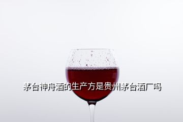 茅臺(tái)神舟酒的生產(chǎn)方是貴州茅臺(tái)酒廠嗎