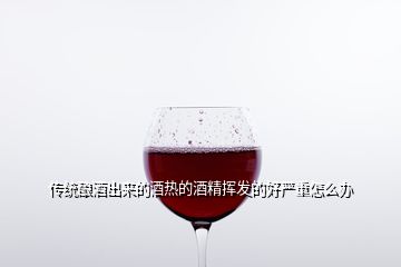 傳統(tǒng)釀酒出來(lái)的酒熱的酒精揮發(fā)的好嚴(yán)重怎么辦