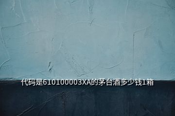 代碼是610100003XA的茅臺酒多少錢1箱