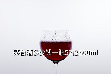 茅臺酒多少錢一瓶53度500ml