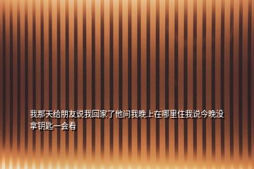 我那天給朋友說我回家了他問我晚上在哪里住我說今晚沒拿鑰匙一會看