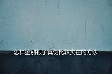 怎樣鑒別銀子真?zhèn)伪容^實(shí)在的方法