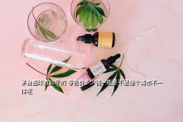 茅臺醬印酒20年的 零售價多少錢一瓶是不是每個城市不一樣呢