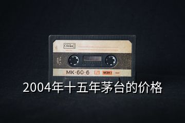 2004年十五年茅臺的價格