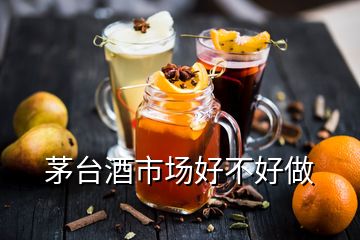 茅臺酒市場好不好做