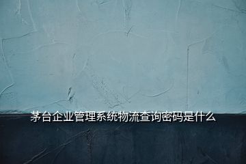 茅臺(tái)企業(yè)管理系統(tǒng)物流查詢密碼是什么