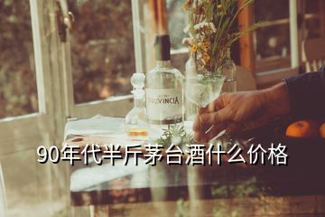 90年代半斤茅臺酒什么價格