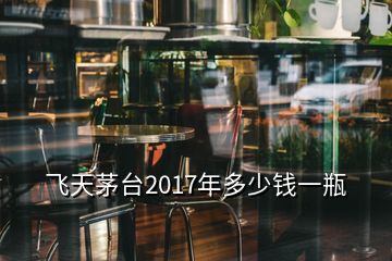 飛天茅臺(tái)2017年多少錢(qián)一瓶