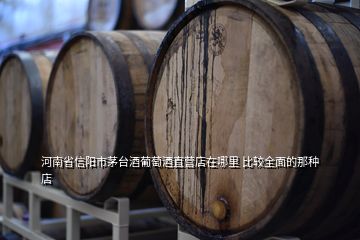 河南省信陽市茅臺(tái)酒葡萄酒直營店在哪里 比較全面的那種店