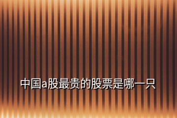 中國(guó)a股最貴的股票是哪一只