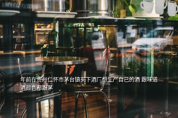 年前在貴州仁懷市茅臺(tái)鎮(zhèn)買下酒廠想生產(chǎn)自己的酒 跟味道酒顏色都跟茅