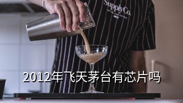 2012年飛天茅臺有芯片嗎