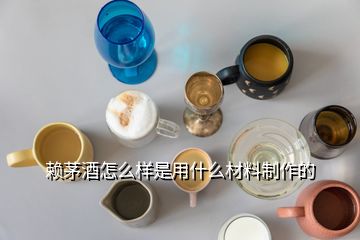 賴茅酒怎么樣是用什么材料制作的