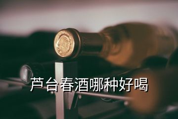 蘆臺春酒哪種好喝