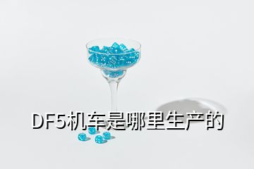 DF5機(jī)車是哪里生產(chǎn)的