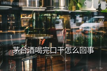 茅臺酒喝完口干怎么回事