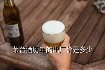 茅臺酒歷年的出廠價是多少