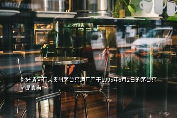 你好請(qǐng)問有關(guān)貴州茅臺(tái)窖酒廠產(chǎn)于1995年6月2日的茅臺(tái)窖酒是真有