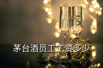 茅臺酒員工工資多少