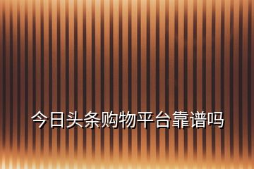 今日頭條購(gòu)物平臺(tái)靠譜嗎