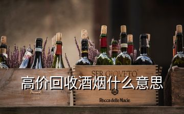 高價(jià)回收酒煙什么意思