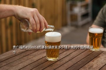 貴廣福的450ml53的茅臺鎮(zhèn)原漿多少錢上面的小圓標(biāo)志是個