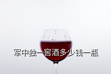 軍中獨(dú)一窖酒多少錢一瓶