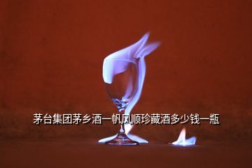 茅臺集團茅鄉(xiāng)酒一帆風(fēng)順珍藏酒多少錢一瓶